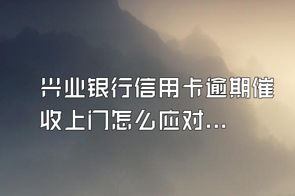 兴业银行信用卡逾期催收上门怎么应对？怎么协商分期还款？