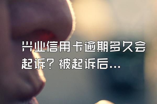 兴业信用卡逾期多久会起诉？被起诉后怎么解决？