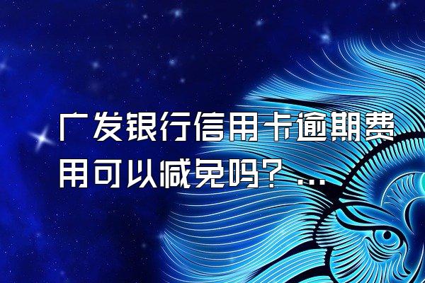 广发银行信用卡逾期费用可以减免吗？有什么补救办法？
