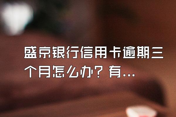 盛京银行信用卡逾期三个月怎么办？有什么后果？