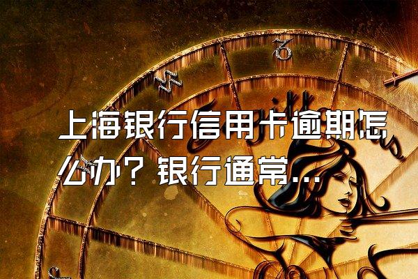 上海银行信用卡逾期怎么办？银行通常会怎么做？
