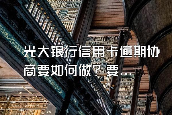 光大银行信用卡逾期协商要如何做？要注意什么？