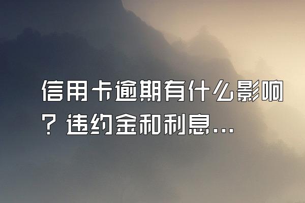 信用卡逾期有什么影响？违约金和利息是怎么算的？