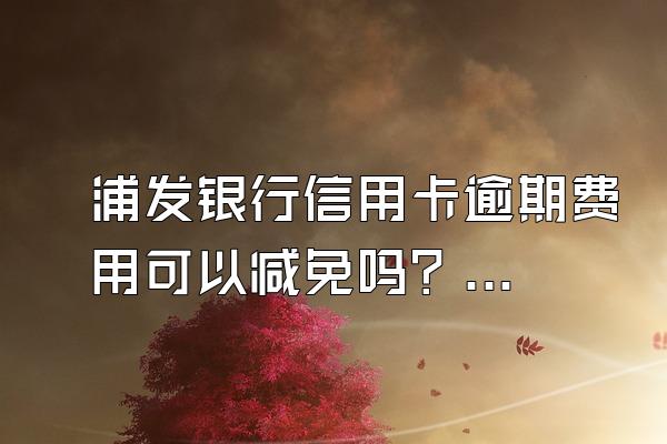 浦发银行信用卡逾期费用可以减免吗？逾期罚息如何计算？