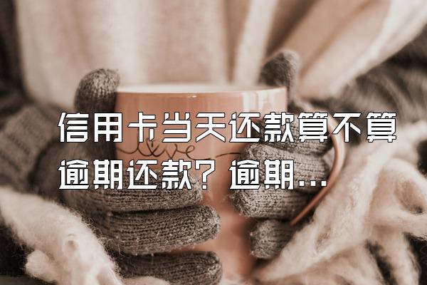 信用卡当天还款算不算逾期还款？逾期几天不算逾期？