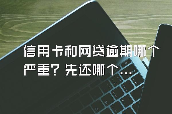 信用卡和网贷逾期哪个严重？先还哪个？