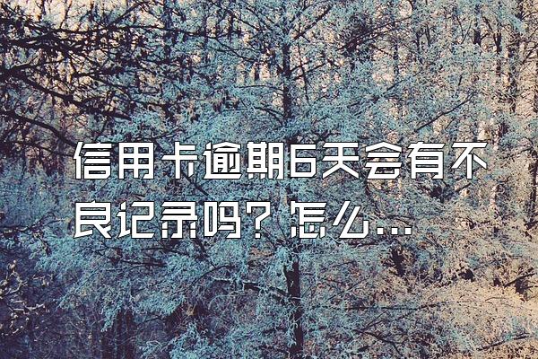 信用卡逾期6天会有不良记录吗？怎么消除？