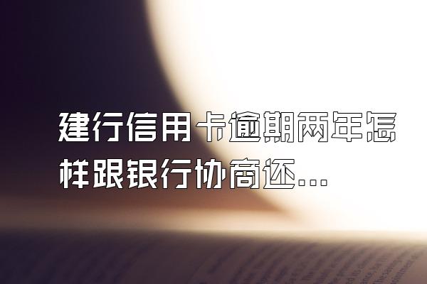 建行信用卡逾期两年怎样跟银行协商还款？流程是什么？