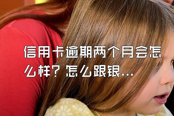 信用卡逾期两个月会怎么样？怎么跟银行协商？