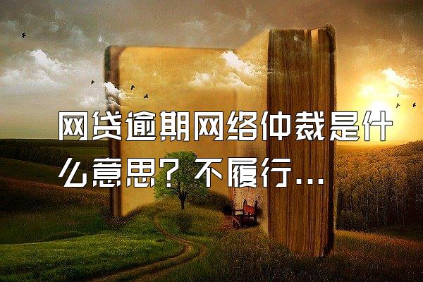 网贷逾期网络仲裁是什么意思？不履行有什么后果？