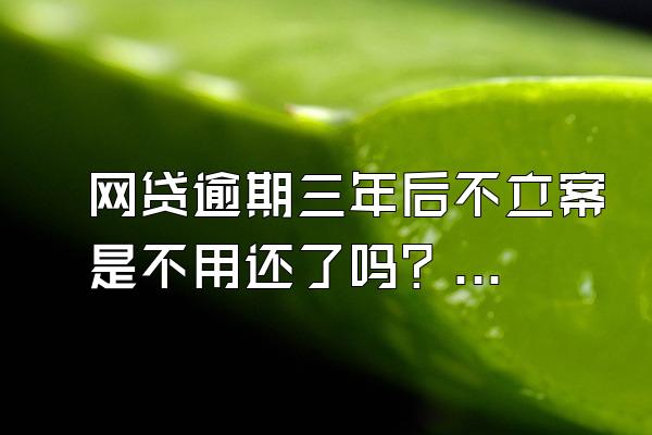 网贷逾期三年后不立案是不用还了吗？会有哪些后果？