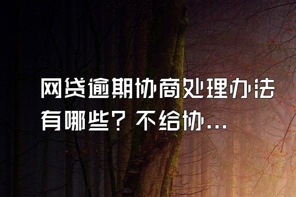 网贷逾期协商处理办法有哪些？不给协商怎么办？