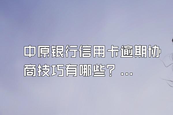 中原银行信用卡逾期协商技巧有哪些？可以协商还本金吗？