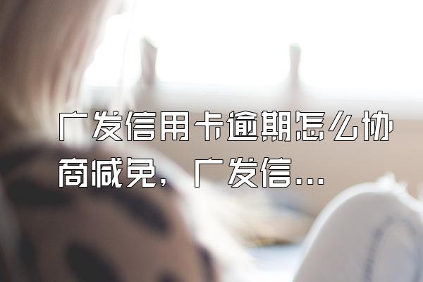 广发信用卡逾期怎么协商减免，广发信用卡逾期了5万