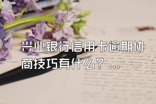 兴业银行信用卡逾期协商技巧有什么？协商不了怎么办？