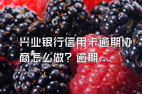 兴业银行信用卡逾期协商怎么做？逾期催收方式有哪些？