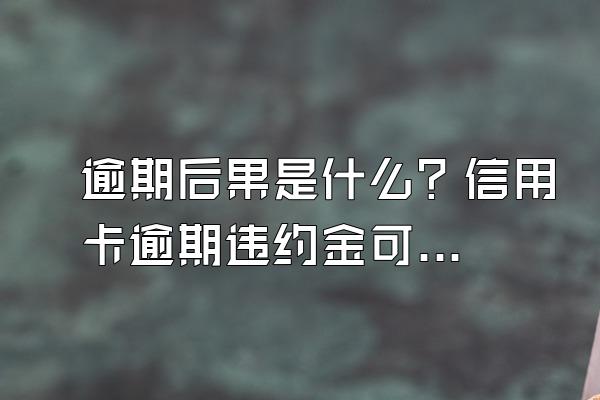 逾期后果是什么？信用卡逾期违约金可以减免吗？