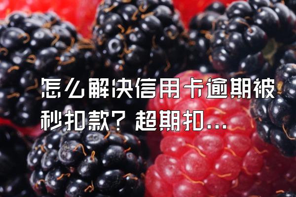 怎么解决信用卡逾期被秒扣款？超期扣款是什么意思？
