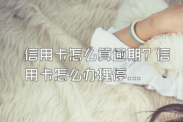 信用卡怎么算逾期？信用卡怎么办理停息挂账？