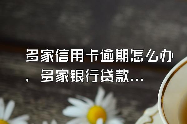 多家信用卡逾期怎么办，多家银行贷款信用卡逾期