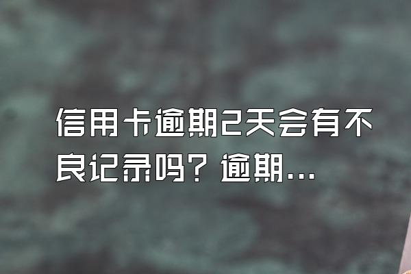 信用卡逾期2天会有不良记录吗？逾期之后会不会被“封卡”？