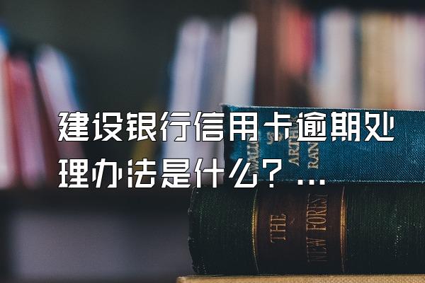 建设银行信用卡逾期处理办法是什么？逾期后果有哪些？