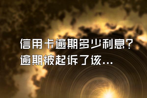 信用卡逾期多少利息？逾期被起诉了该怎么办？