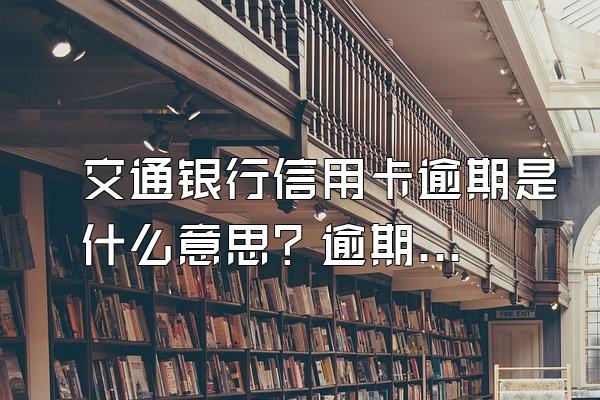 交通银行信用卡逾期是什么意思？逾期后怎么面对催收？
