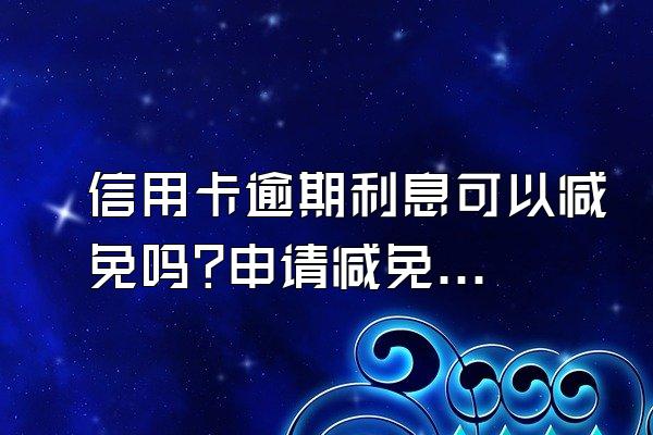 信用卡逾期利息可以减免吗?申请减免要什么条件?