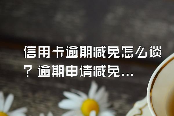 信用卡逾期减免怎么谈？逾期申请减免材料需要哪些？