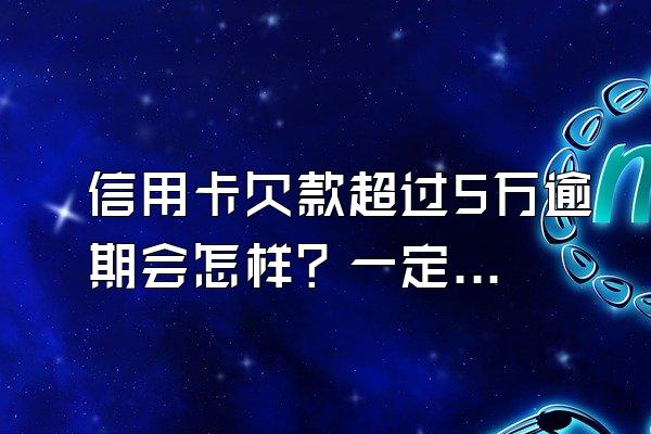信用卡欠款超过5万逾期会怎样？一定会坐牢吗？
