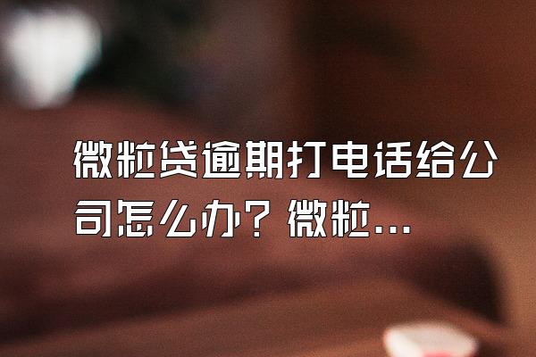 微粒贷逾期打电话给公司怎么办？微粒贷可以协商还款吗？