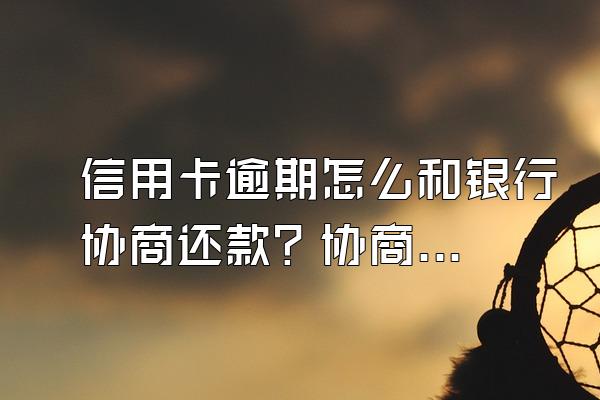 信用卡逾期怎么和银行协商还款？协商还款条件有哪些？