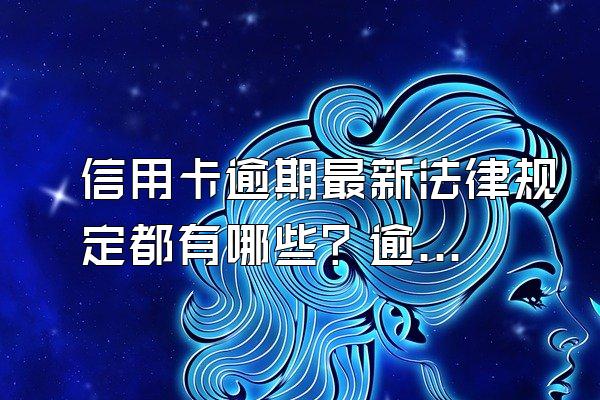 信用卡逾期最新法律规定都有哪些？逾期的后果和处理办法？