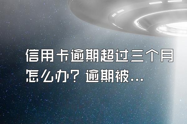 信用卡逾期超过三个月怎么办？逾期被起诉有什么后果？