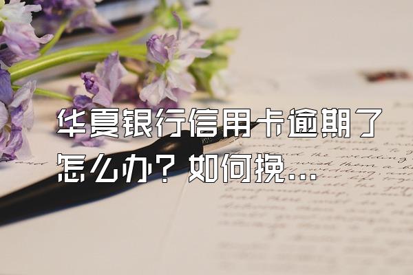 华夏银行信用卡逾期了怎么办？如何挽救？