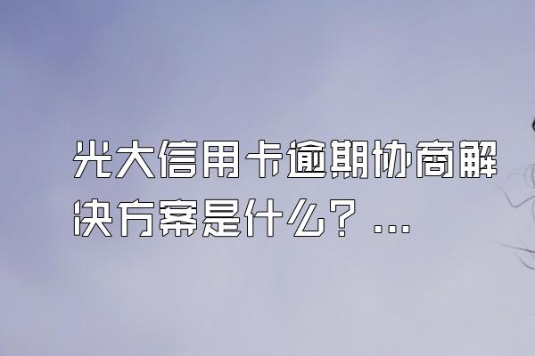 光大信用卡逾期协商解决方案是什么？不肯协商怎么办？