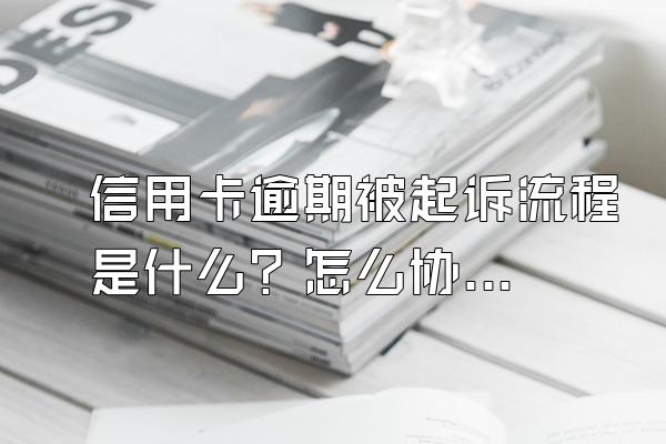 信用卡逾期被起诉流程是什么？怎么协商还本金？