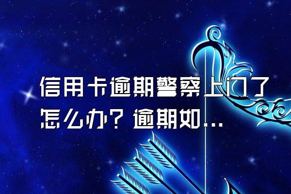 信用卡逾期警察上门了怎么办？逾期如何处理？