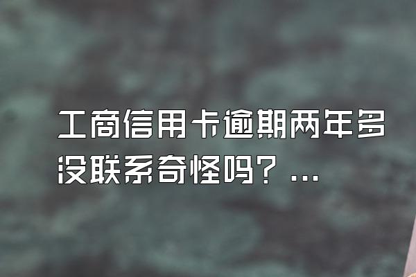 工商信用卡逾期两年多没联系奇怪吗？有什么影响？