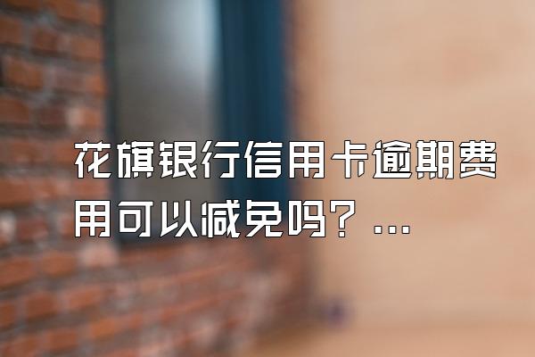 花旗银行信用卡逾期费用可以减免吗？如何有效还款？