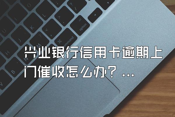 兴业银行信用卡逾期上门催收怎么办？逾期后应该怎么还款？