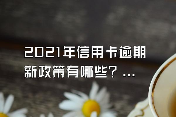 2021年信用卡逾期新政策有哪些？会上门催收吗？