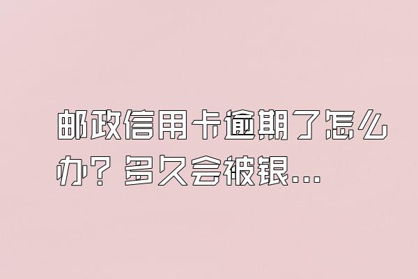邮政信用卡逾期了怎么办？多久会被银行起诉？