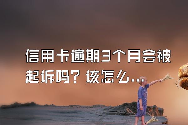 信用卡逾期3个月会被起诉吗？该怎么办？