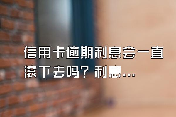 信用卡逾期利息会一直滚下去吗？利息能减免吗？