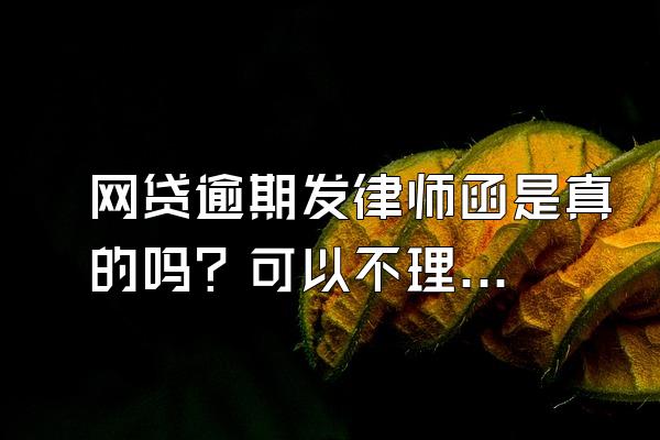 网贷逾期发律师函是真的吗？可以不理吗？