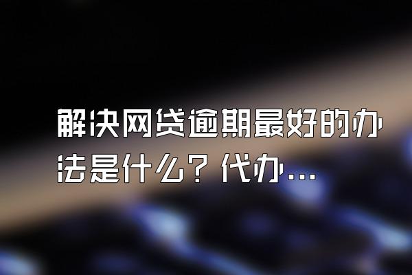 解决网贷逾期最好的办法是什么？代办团队靠谱吗？