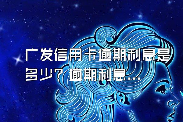 广发信用卡逾期利息是多少？逾期利息太高怎么处理？