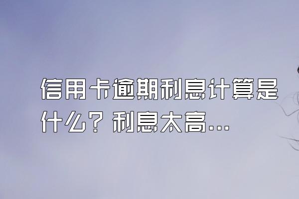 信用卡逾期利息计算是什么？利息太高了怎么办？